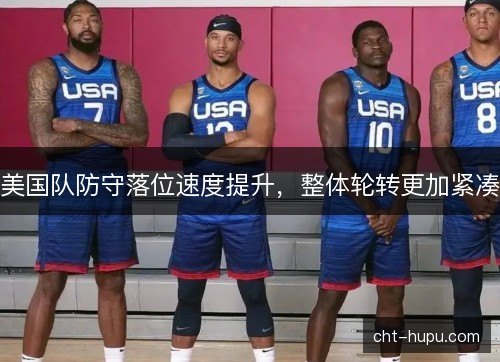 美国队防守落位速度提升，整体轮转更加紧凑